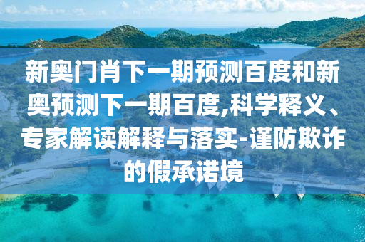 新奥门肖下一期预测百度和新奥预测下一期百度,科学释义、专家解读解释与落实-谨防欺诈的假承诺境