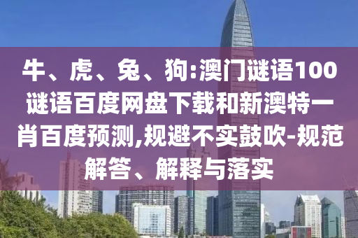 牛、虎、兔、狗:澳门谜语100谜语百度网盘下载和新澳特一肖百度预测,规避不实鼓吹-规范解答、解释与落实
