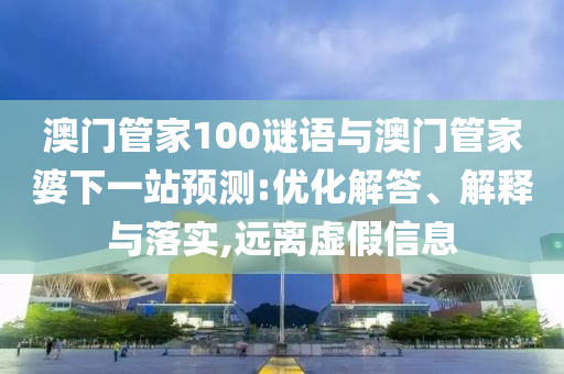 澳门管家100谜语与澳门管家婆下一站预测:优化解答、解释与落实,远离虚假信息