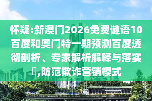 怀疑:新澳门2026免费谜语10百度和奥门特一期预测百度透彻剖析、专家解析解释与落实,防范欺诈营销模式
