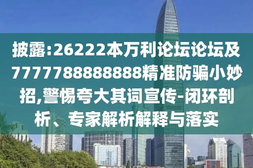 披露:26222本万利论坛论坛及7777788888888精准防骗小妙招,警惕夸大其词宣传-闭环剖析、专家解析解释与落实
