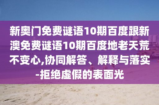 新奥门免费谜语10期百度跟新澳免费谜语10期百度地老天荒不变心,协同解答、解释与落实-拒绝虚假的表面光
