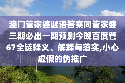 澳门管家婆谜语答案同管家婆三期必出一期预测今晚百度管67全链释义、解释与落实,小心虚假的伪推广
