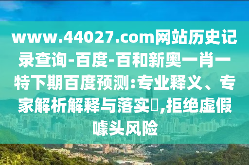www.44027.com网站历史记录查询-百度-百和新奥一肖一特下期百度预测:专业释义、专家解析解释与落实,拒绝虚假噱头风险