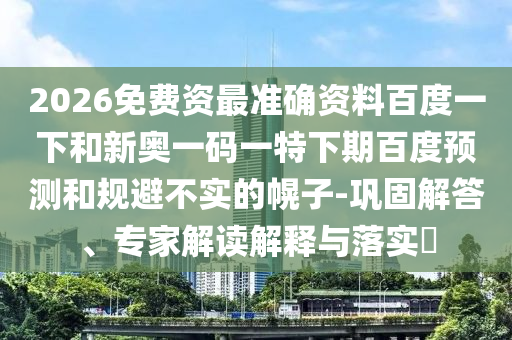 2026免费资最准确资料百度一下和新奥一码一特下期百度预测和规避不实的幌子-巩固解答、专家解读解释与落实