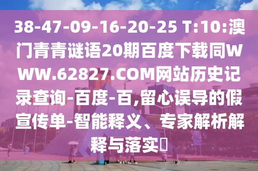 38-47-09-16-20-25 T:10:澳门青青谜语20期百度下载同WWW.62827.COM网站历史记录查询-百度-百,留心误导的假宣传单-智能释义、专家解析解释与落实
