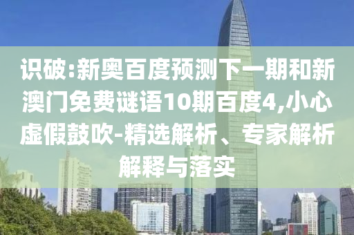 识破:新奥百度预测下一期和新澳门免费谜语10期百度4,小心虚假鼓吹-精选解析、专家解析解释与落实
