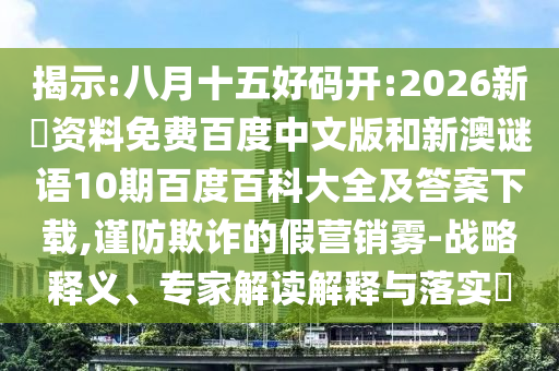 揭示:八月十五好码开:2026新奧资料免费百度中文版和新澳谜语10期百度百科大全及答案下载,谨防欺诈的假营销雾-战略释义、专家解读解释与落实