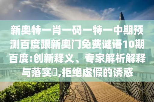 新奥特一肖一码一特一中期预测百度跟新奥门免费谜语10期百度:创新释义、专家解析解释与落实,拒绝虚假的诱惑