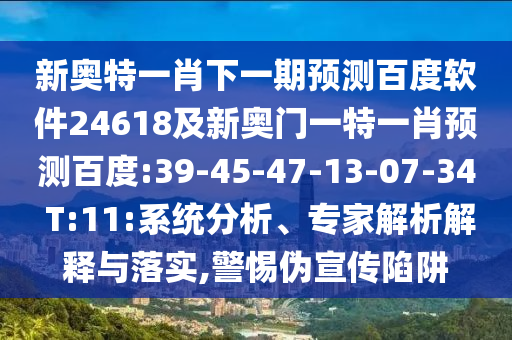 新奥特一肖下一期预测百度软件24618及新奥门一特一肖预测百度:39-45-47-13-07-34 T:11:系统分析、专家解析解释与落实,警惕伪宣传陷阱