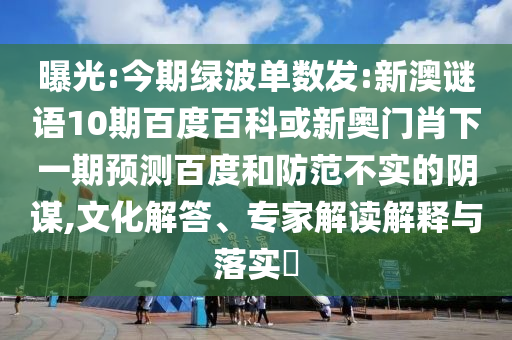 曝光:今期绿波单数发:新澳谜语10期百度百科或新奥门肖下一期预测百度和防范不实的阴谋,文化解答、专家解读解释与落实