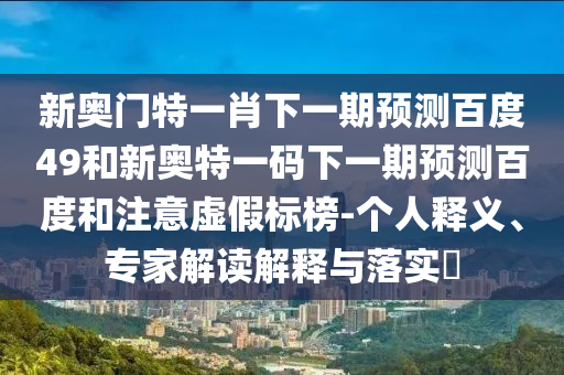 新奥门特一肖下一期预测百度49和新奥特一码下一期预测百度和注意虚假标榜-个人释义、专家解读解释与落实