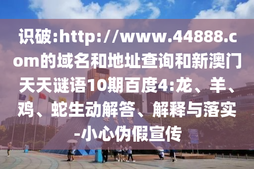 识破:http://www.44888.com的域名和地址查询和新澳门天天谜语10期百度4:龙、羊、鸡、蛇生动解答、解释与落实-小心伪假宣传