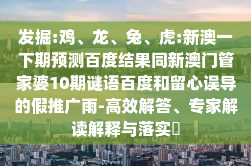 发掘:鸡、龙、兔、虎:新澳一下期预测百度结果同新澳门管家婆10期谜语百度和留心误导的假推广雨-高效解答、专家解读解释与落实