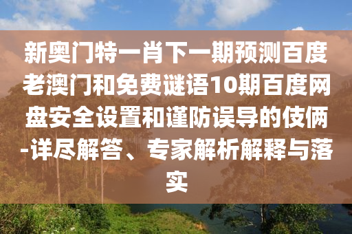 新奥门特一肖下一期预测百度老澳门和免费谜语10期百度网盘安全设置和谨防误导的伎俩-详尽解答、专家解析解释与落实