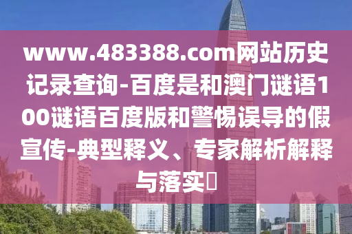 www.483388.com网站历史记录查询-百度是和澳门谜语100谜语百度版和警惕误导的假宣传-典型释义、专家解析解释与落实