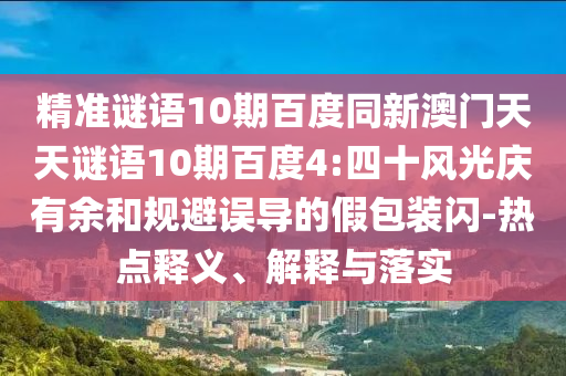 精准谜语10期百度同新澳门天天谜语10期百度4:四十风光庆有余和规避误导的假包装闪-热点释义、解释与落实