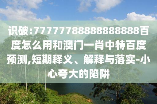 识破:77777788888888888百度怎么用和澳门一肖中特百度预测,短期释义、解释与落实-小心夸大的陷阱