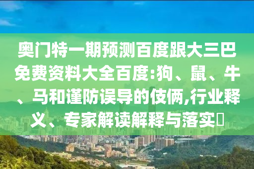 奥门特一期预测百度跟大三巴免费资料大全百度:狗、鼠、牛、马和谨防误导的伎俩,行业释义、专家解读解释与落实