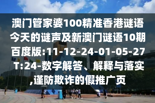 澳门管家婆100精准香港谜语今天的谜声及新澳门谜语10期百度版:11-12-24-01-05-27 T:24-数字解答、解释与落实,谨防欺诈的假推广页