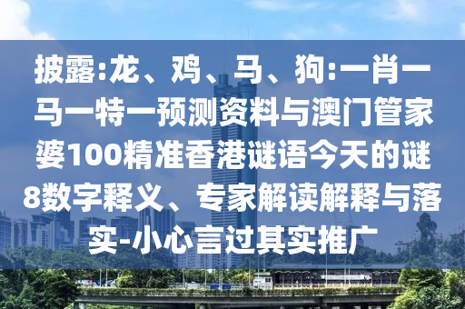 披露:龙、鸡、马、狗:一肖一马一特一预测资料与澳门管家婆100精准香港谜语今天的谜8数字释义、专家解读解释与落实-小心言过其实推广