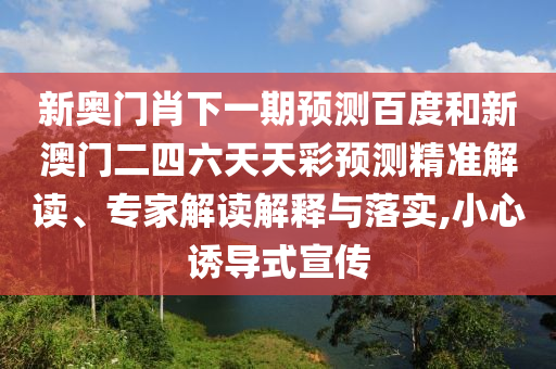 新奥门肖下一期预测百度和新澳门二四六天天彩预测精准解读、专家解读解释与落实,小心诱导式宣传