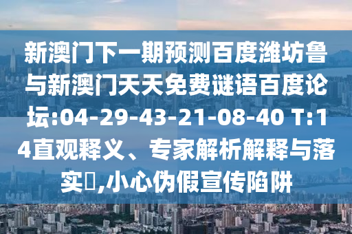 新澳门下一期预测百度潍坊鲁与新澳门天天免费谜语百度论坛:04-29-43-21-08-40 T:14直观释义、专家解析解释与落实,小心伪假宣传陷阱
